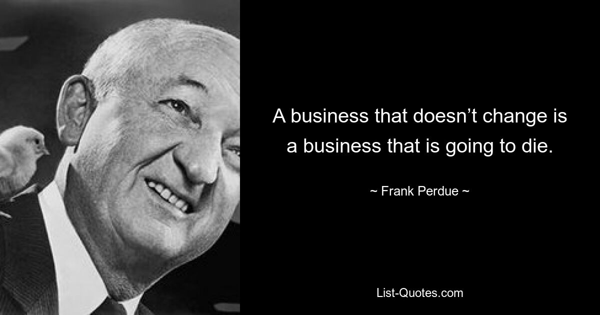 A business that doesn’t change is a business that is going to die. — © Frank Perdue