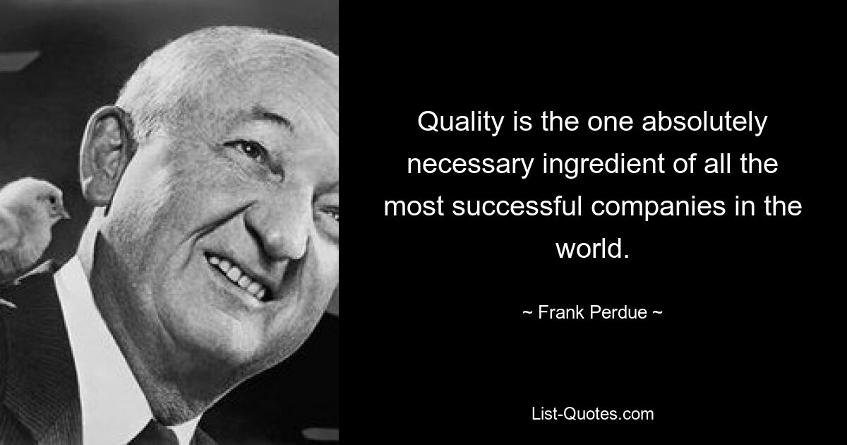 Quality is the one absolutely necessary ingredient of all the most successful companies in the world. — © Frank Perdue