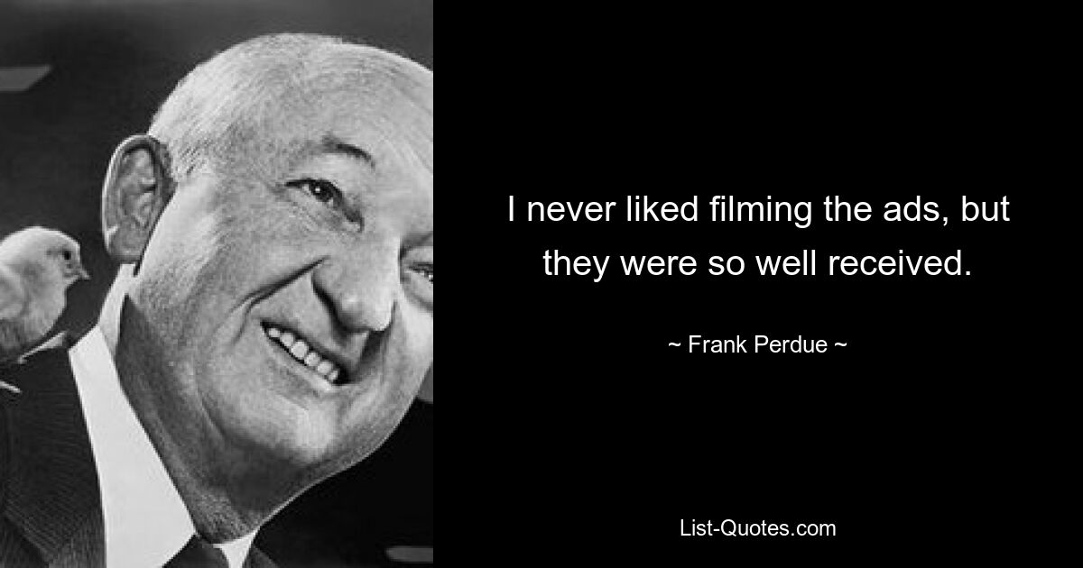 I never liked filming the ads, but they were so well received. — © Frank Perdue