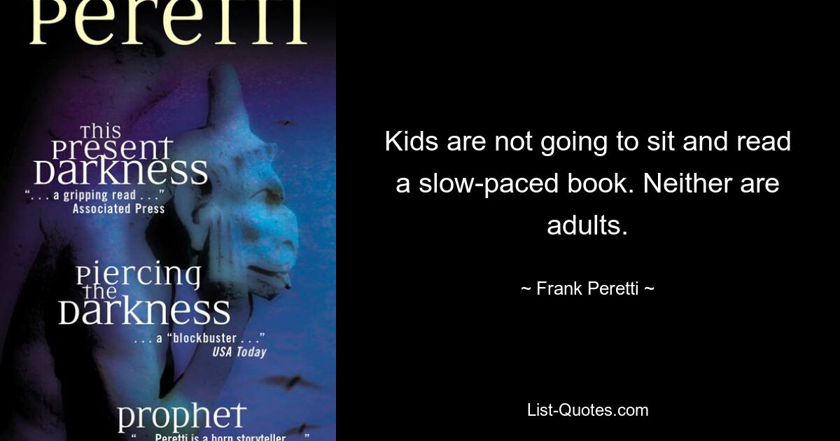 Kids are not going to sit and read a slow-paced book. Neither are adults. — © Frank Peretti