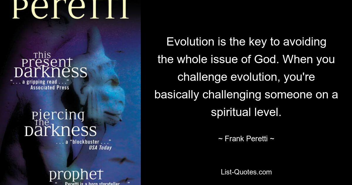 Evolution is the key to avoiding the whole issue of God. When you challenge evolution, you're basically challenging someone on a spiritual level. — © Frank Peretti