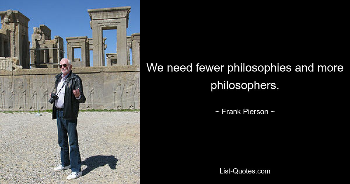 We need fewer philosophies and more philosophers. — © Frank Pierson