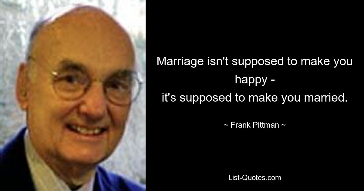 Marriage isn't supposed to make you happy -
it's supposed to make you married. — © Frank Pittman