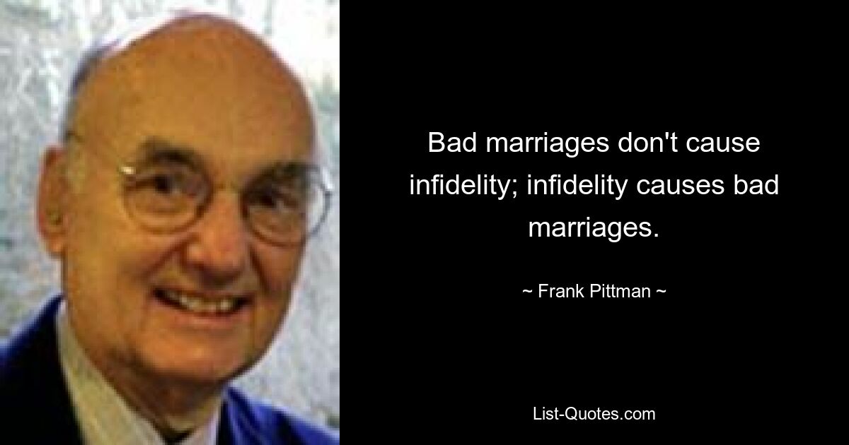 Bad marriages don't cause infidelity; infidelity causes bad marriages. — © Frank Pittman