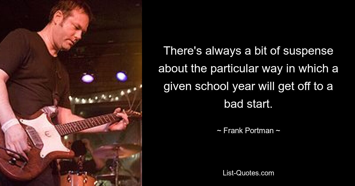 There's always a bit of suspense about the particular way in which a given school year will get off to a bad start. — © Frank Portman