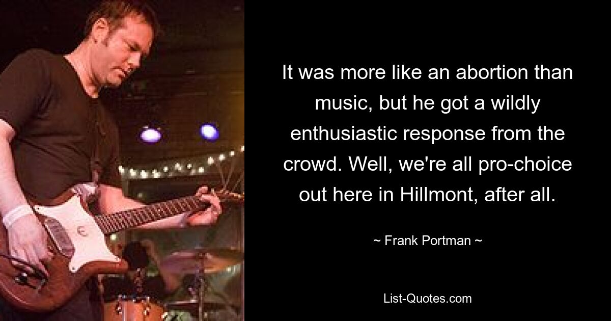 It was more like an abortion than music, but he got a wildly enthusiastic response from the crowd. Well, we're all pro-choice out here in Hillmont, after all. — © Frank Portman