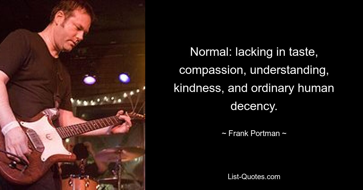 Normal: lacking in taste, compassion, understanding, kindness, and ordinary human decency. — © Frank Portman