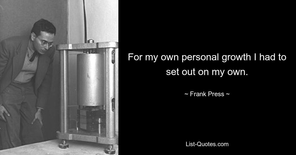 For my own personal growth I had to set out on my own. — © Frank Press