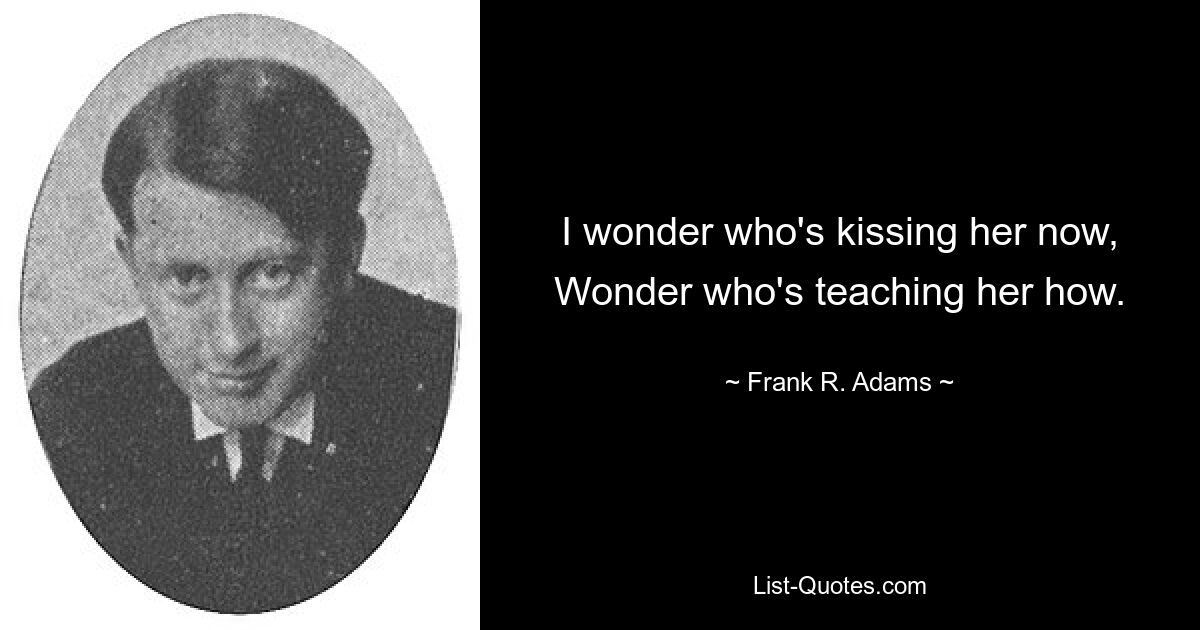 I wonder who's kissing her now,
Wonder who's teaching her how. — © Frank R. Adams