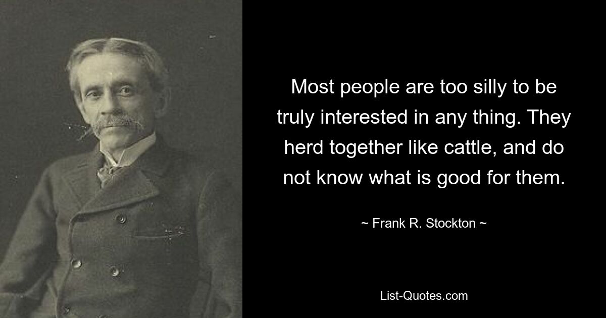 Most people are too silly to be truly interested in any thing. They herd together like cattle, and do not know what is good for them. — © Frank R. Stockton