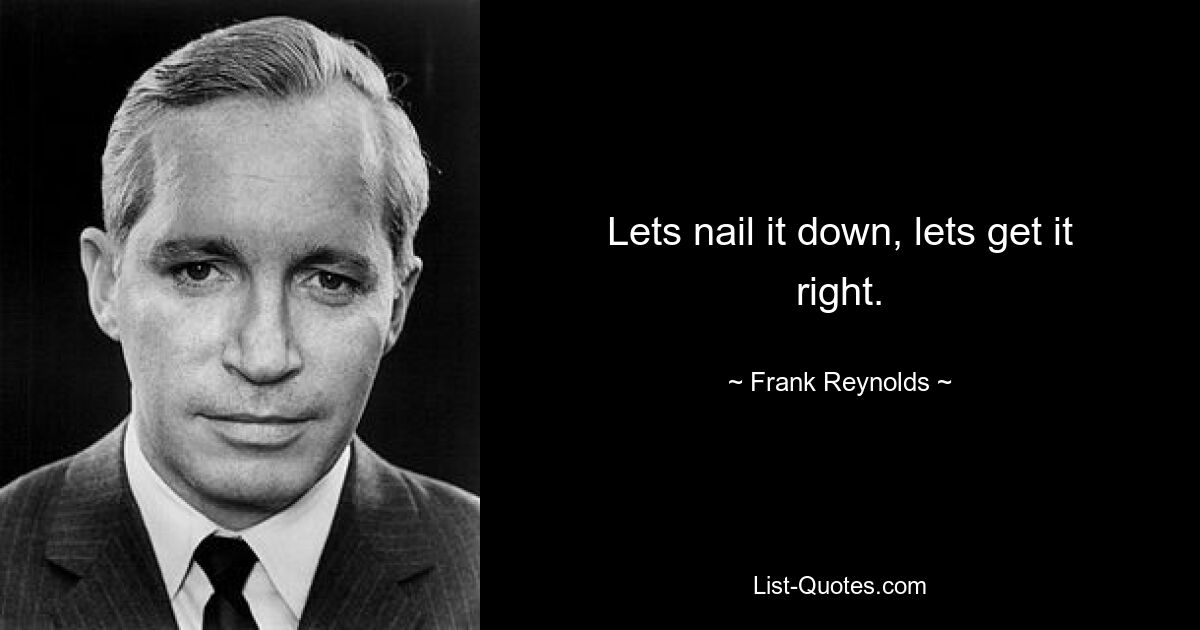 Lets nail it down, lets get it right. — © Frank Reynolds