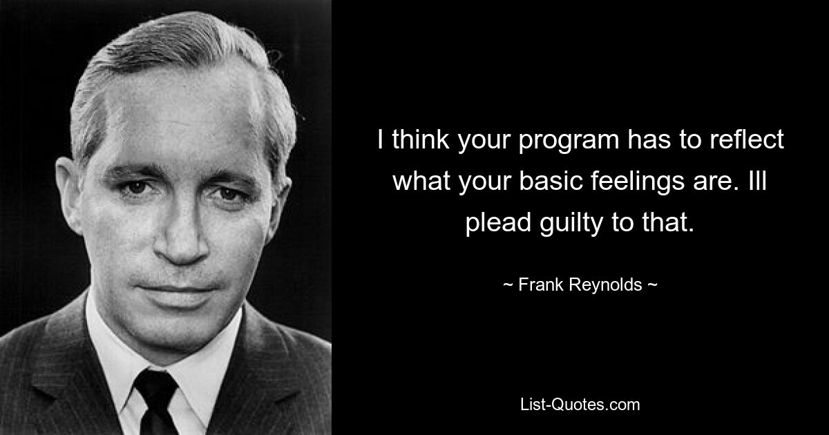 I think your program has to reflect what your basic feelings are. Ill plead guilty to that. — © Frank Reynolds