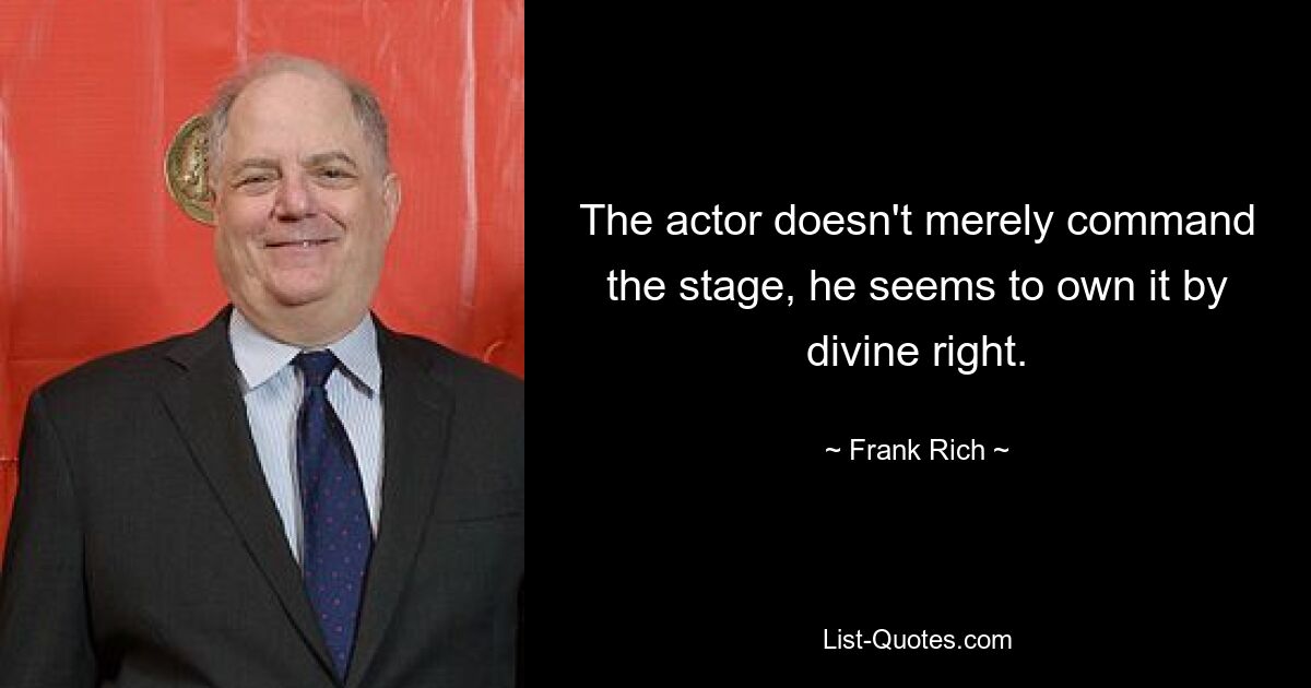 The actor doesn't merely command the stage, he seems to own it by divine right. — © Frank Rich