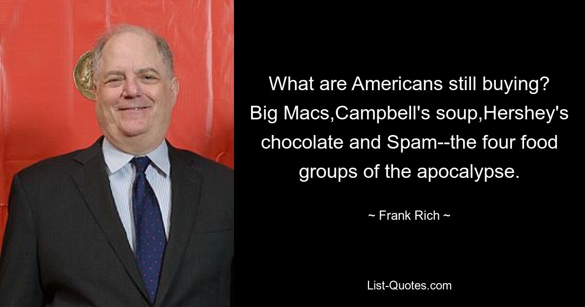 What are Americans still buying? Big Macs,Campbell's soup,Hershey's chocolate and Spam--the four food groups of the apocalypse. — © Frank Rich