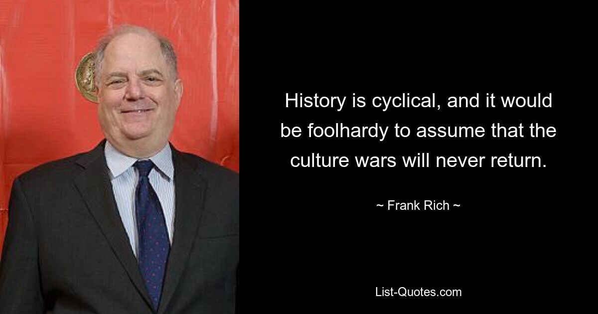 History is cyclical, and it would be foolhardy to assume that the culture wars will never return. — © Frank Rich