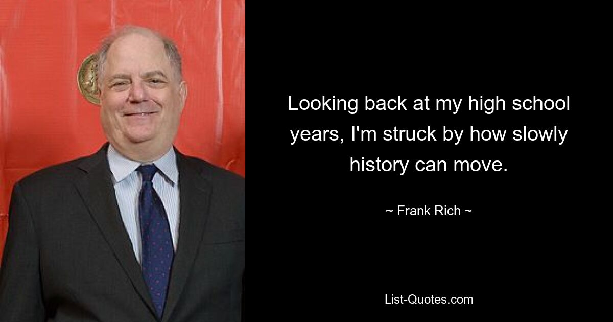 Looking back at my high school years, I'm struck by how slowly history can move. — © Frank Rich