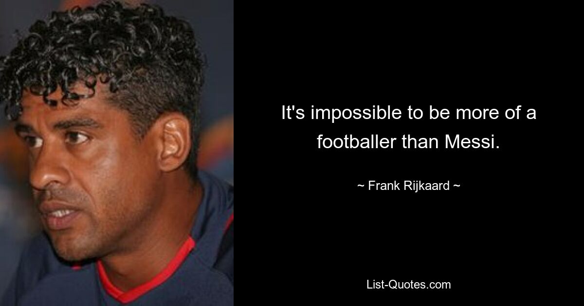 It's impossible to be more of a footballer than Messi. — © Frank Rijkaard