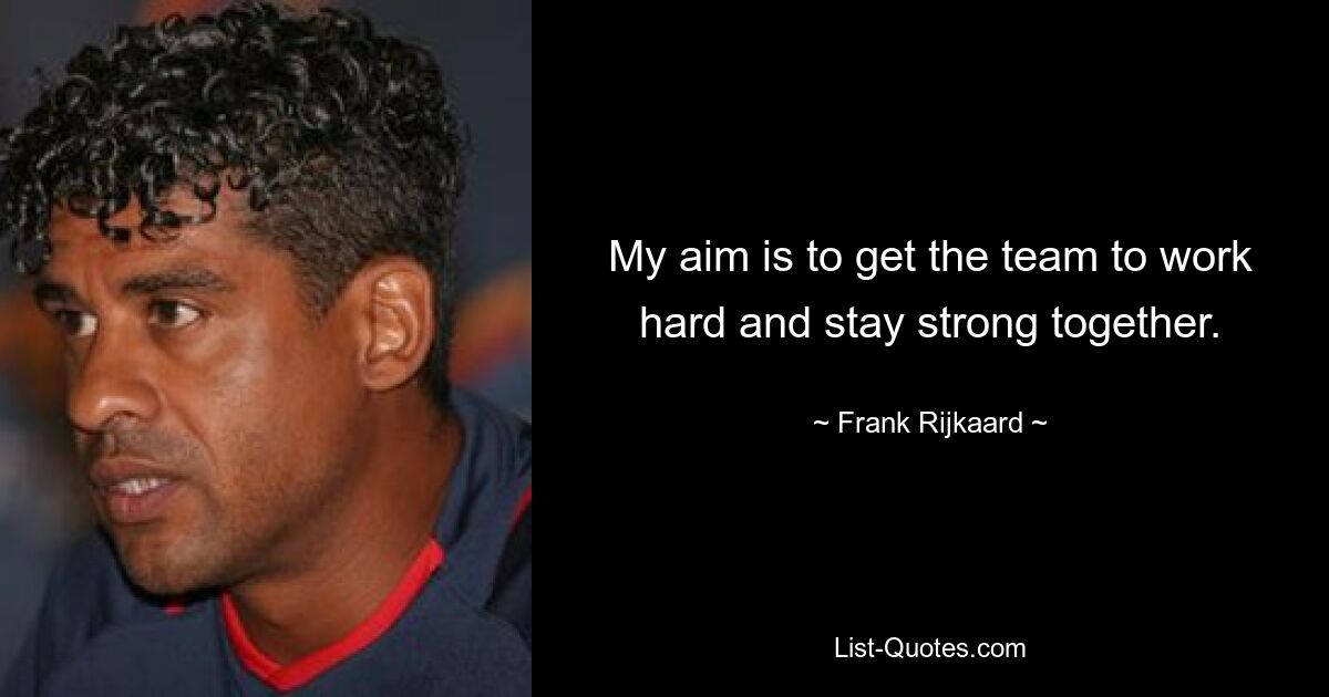 My aim is to get the team to work hard and stay strong together. — © Frank Rijkaard