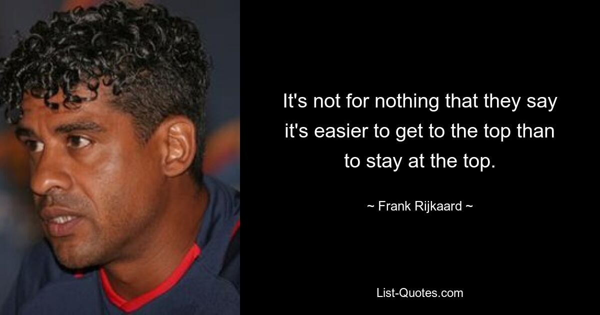 It's not for nothing that they say it's easier to get to the top than to stay at the top. — © Frank Rijkaard