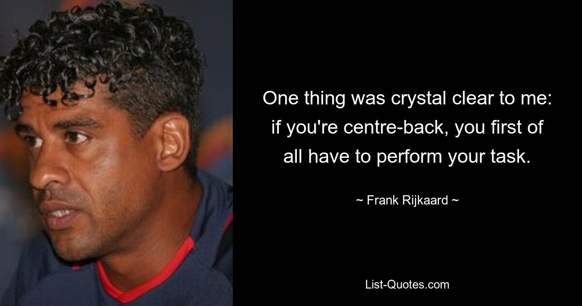 One thing was crystal clear to me: if you're centre-back, you first of all have to perform your task. — © Frank Rijkaard