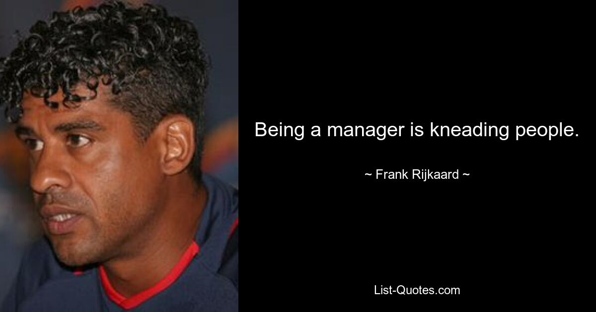 Being a manager is kneading people. — © Frank Rijkaard