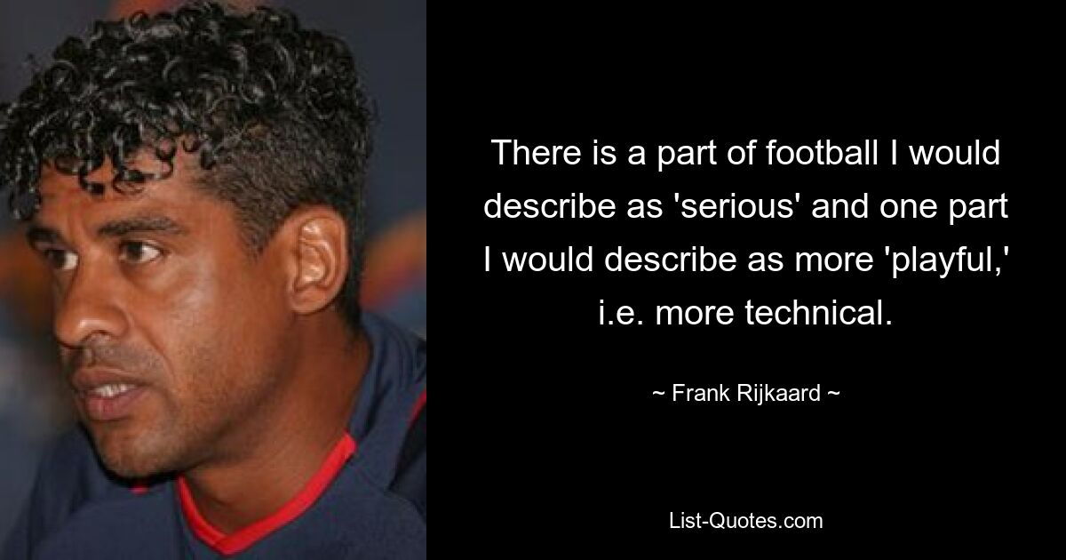 There is a part of football I would describe as 'serious' and one part I would describe as more 'playful,' i.e. more technical. — © Frank Rijkaard