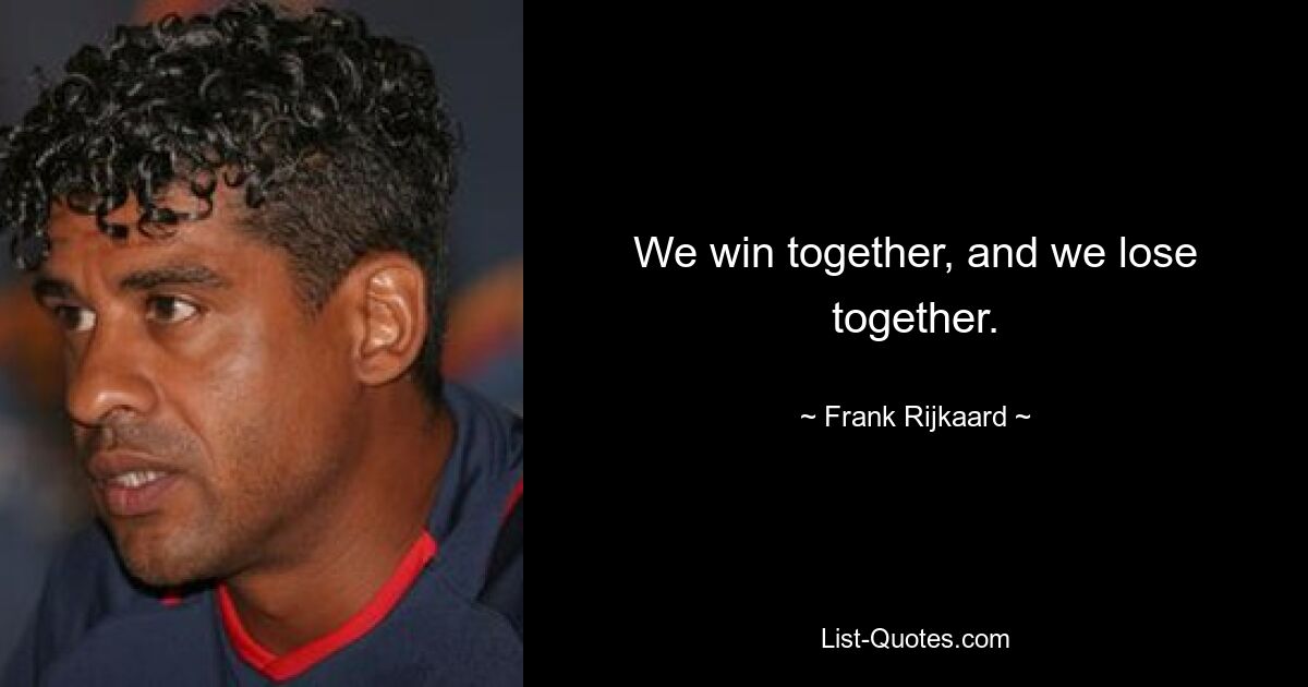 We win together, and we lose together. — © Frank Rijkaard