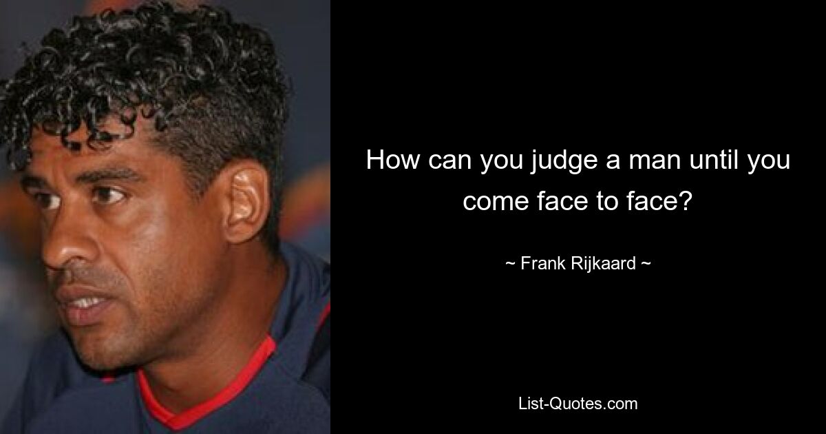 How can you judge a man until you come face to face? — © Frank Rijkaard