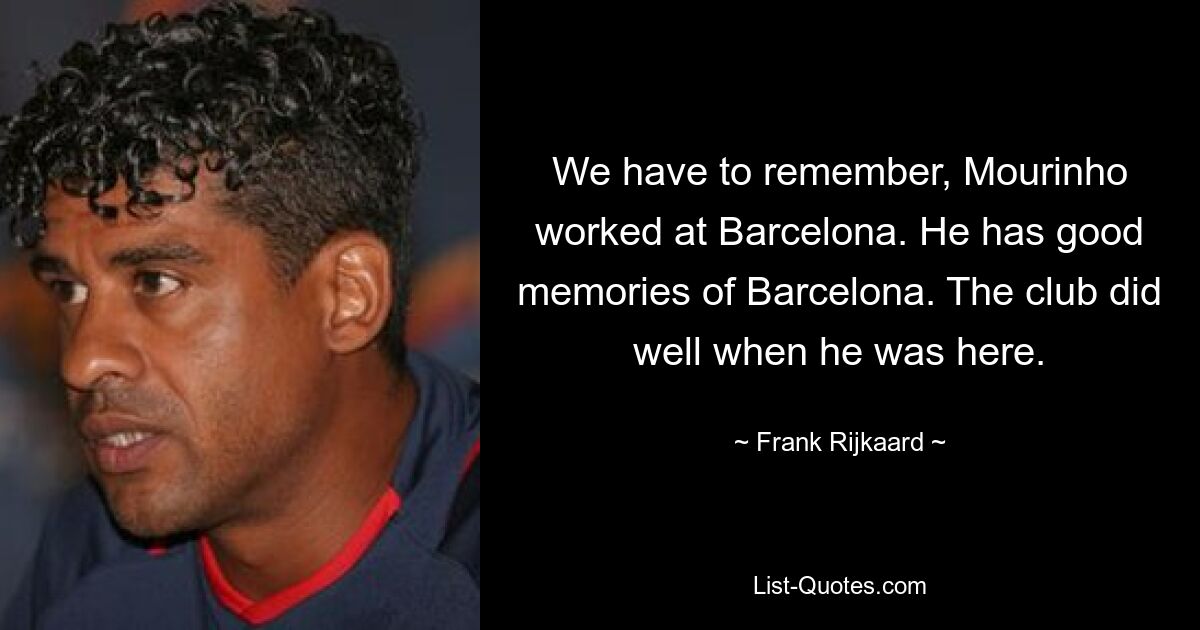 We have to remember, Mourinho worked at Barcelona. He has good memories of Barcelona. The club did well when he was here. — © Frank Rijkaard