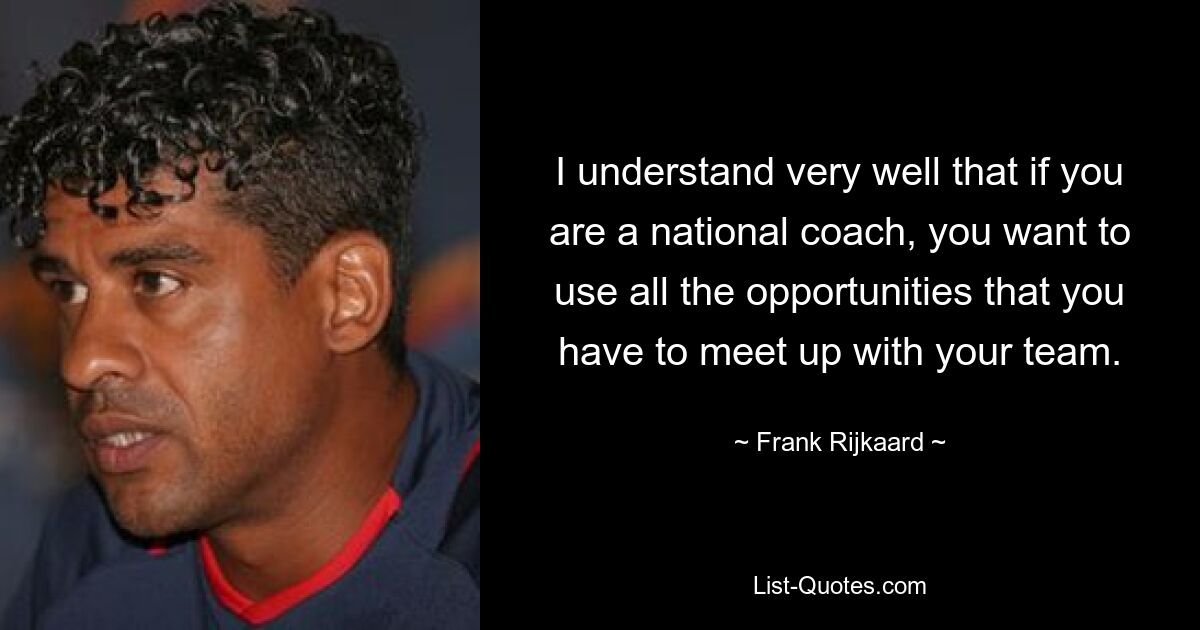 I understand very well that if you are a national coach, you want to use all the opportunities that you have to meet up with your team. — © Frank Rijkaard