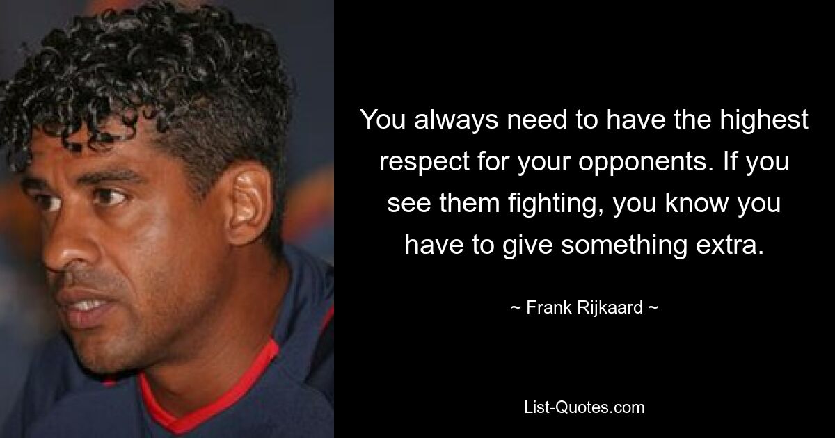 You always need to have the highest respect for your opponents. If you see them fighting, you know you have to give something extra. — © Frank Rijkaard