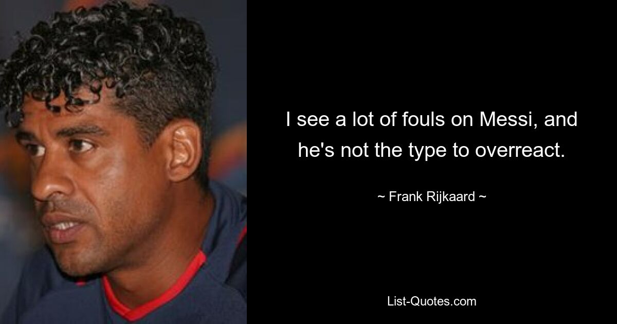 I see a lot of fouls on Messi, and he's not the type to overreact. — © Frank Rijkaard