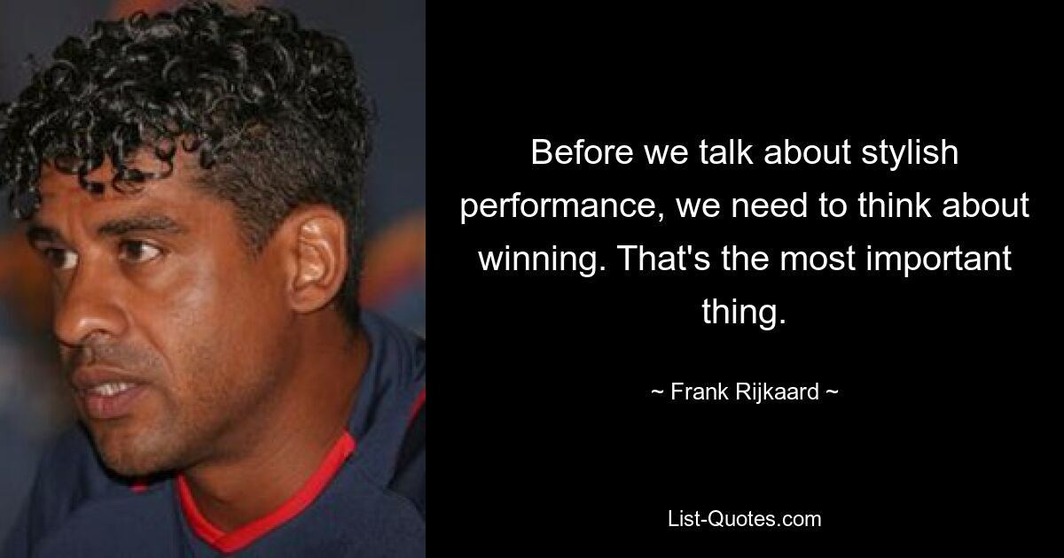 Before we talk about stylish performance, we need to think about winning. That's the most important thing. — © Frank Rijkaard