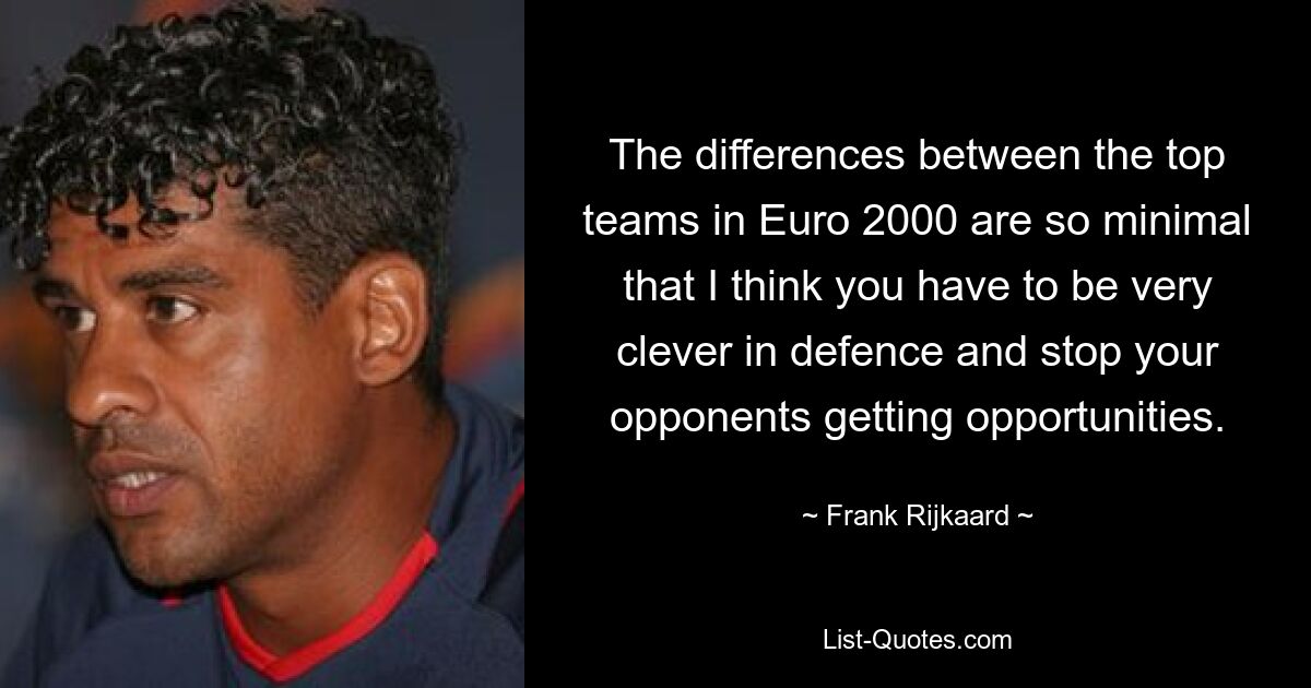 The differences between the top teams in Euro 2000 are so minimal that I think you have to be very clever in defence and stop your opponents getting opportunities. — © Frank Rijkaard