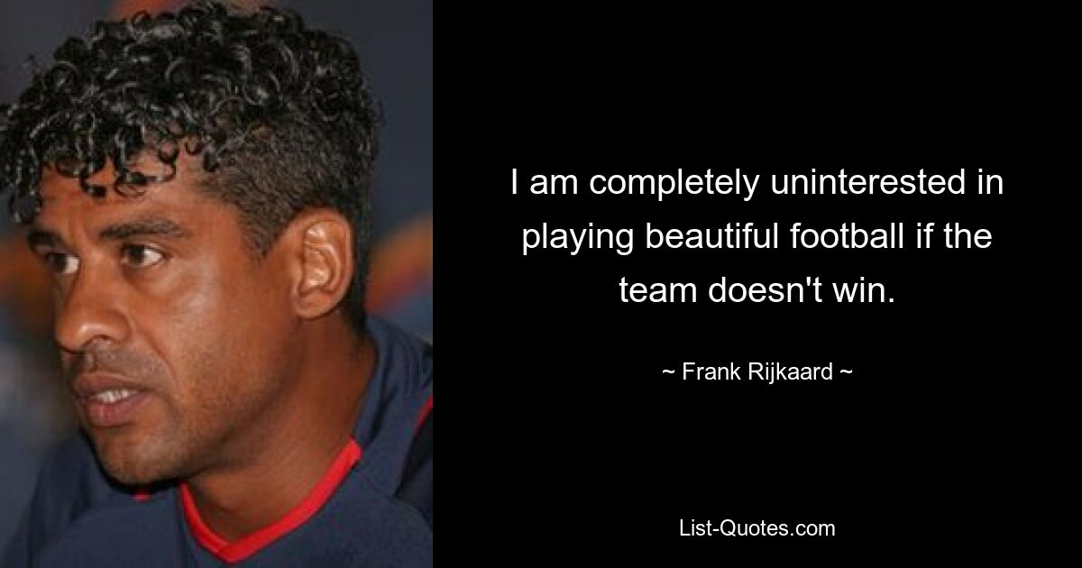 I am completely uninterested in playing beautiful football if the team doesn't win. — © Frank Rijkaard