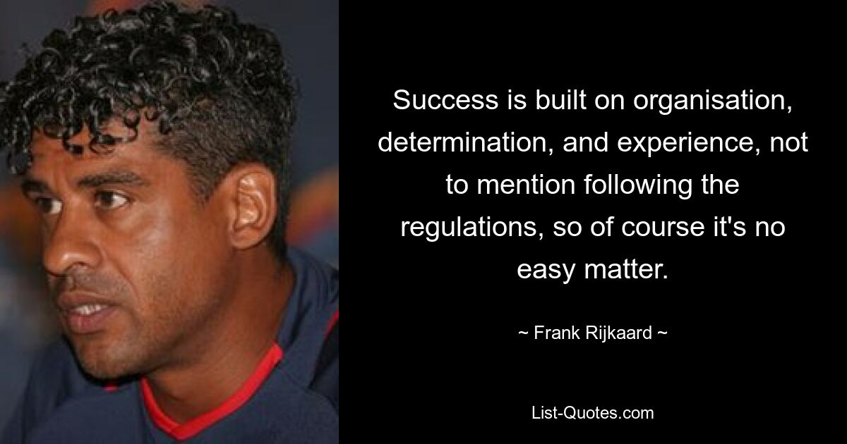 Success is built on organisation, determination, and experience, not to mention following the regulations, so of course it's no easy matter. — © Frank Rijkaard