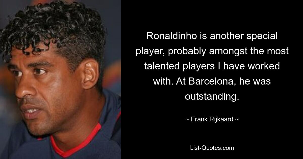 Ronaldinho is another special player, probably amongst the most talented players I have worked with. At Barcelona, he was outstanding. — © Frank Rijkaard