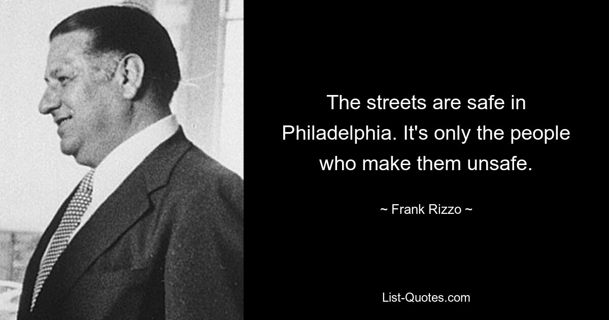 The streets are safe in Philadelphia. It's only the people who make them unsafe. — © Frank Rizzo