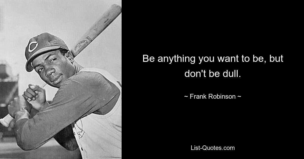 Be anything you want to be, but don't be dull. — © Frank Robinson