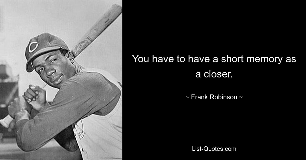 You have to have a short memory as a closer. — © Frank Robinson