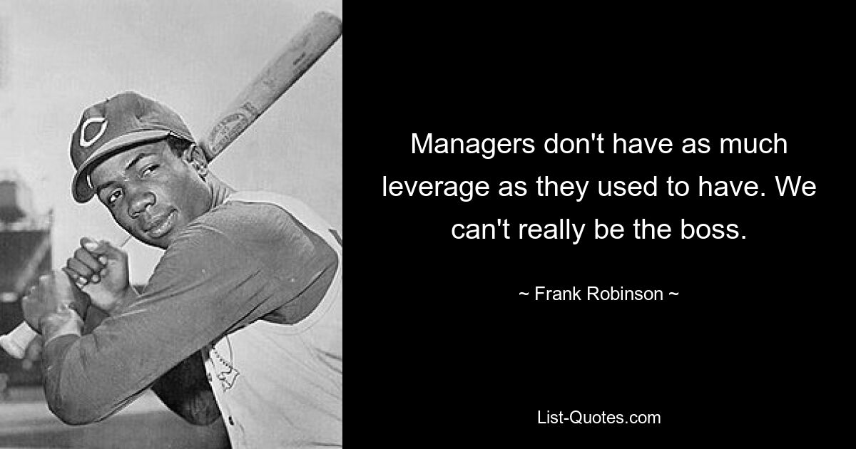 Managers don't have as much leverage as they used to have. We can't really be the boss. — © Frank Robinson