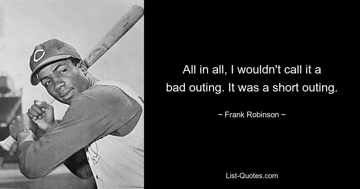 All in all, I wouldn't call it a bad outing. It was a short outing. — © Frank Robinson