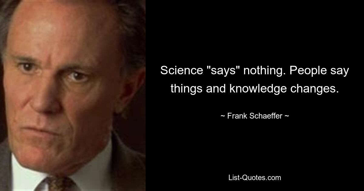 Science "says" nothing. People say things and knowledge changes. — © Frank Schaeffer