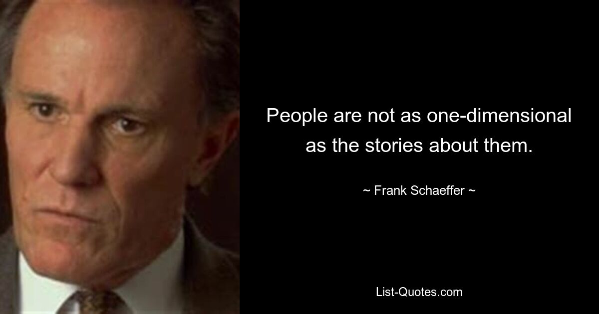 People are not as one-dimensional as the stories about them. — © Frank Schaeffer