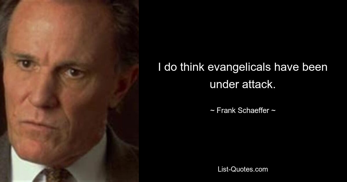 I do think evangelicals have been under attack. — © Frank Schaeffer