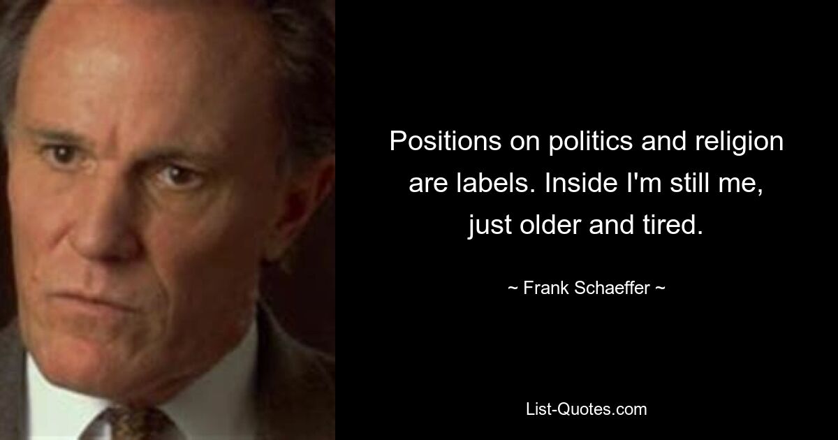 Positions on politics and religion are labels. Inside I'm still me, just older and tired. — © Frank Schaeffer