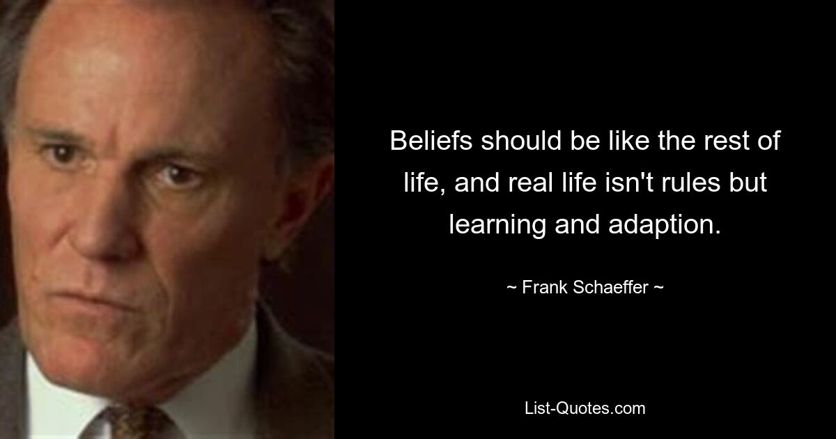 Beliefs should be like the rest of life, and real life isn't rules but learning and adaption. — © Frank Schaeffer