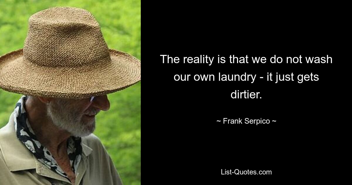 The reality is that we do not wash our own laundry - it just gets dirtier. — © Frank Serpico