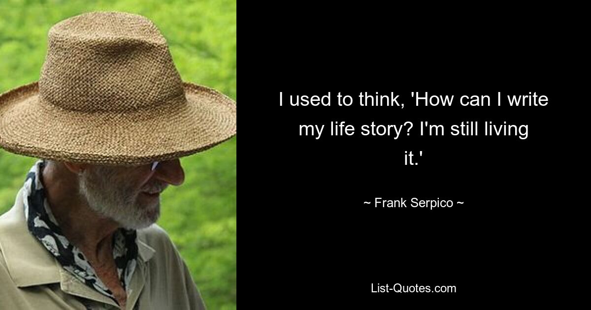 I used to think, 'How can I write my life story? I'm still living it.' — © Frank Serpico