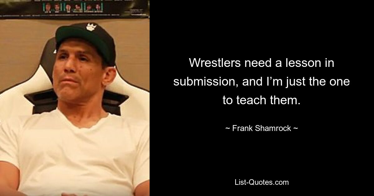 Wrestlers need a lesson in submission, and I’m just the one to teach them. — © Frank Shamrock